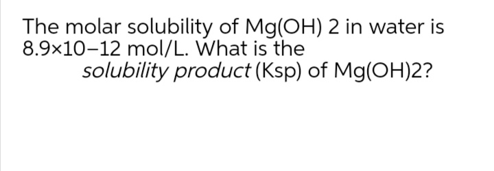 The molar solubility of Mg(OH) 2 in water is
8.9x10-12 mol/L. What is the
solubility product (Ksp) of Mg(OH)2?
