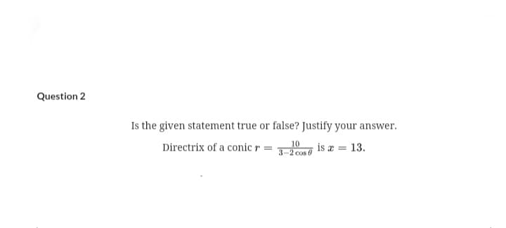 Question 2
Is the given statement true or false? Justify your answer.
10 is a = 13.
Directrix of a conic r =
3-2 cos
