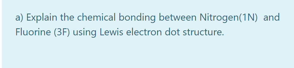 a) Explain the chemical bonding between Nitrogen(1N) and
Fluorine (3F) using Lewis electron dot structure.
