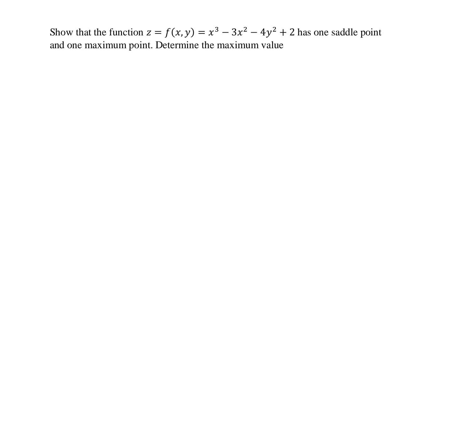 Show that the function z =
f (x,y) = x³ – 3x² – 4y² + 2 has one saddle point
and one maximum point. Determine the maximum value
