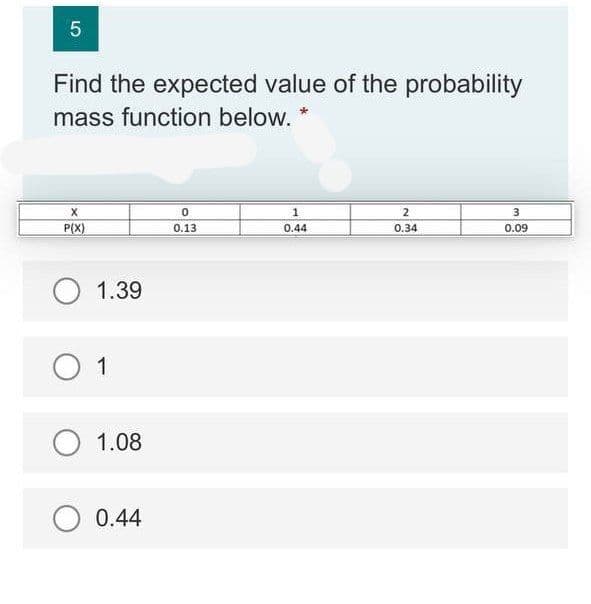 5
Find the expected value of the probability
mass function below.
2
3
P(X)
0.13
0.44
0.34
0.09
O 1.39
O 1
O 1.08
0.44
