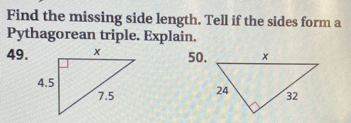Find the missing side length. Tell if the sides form a
Pythagorean triple. Explain.
49.
50.
4.5
24
32
7.5
