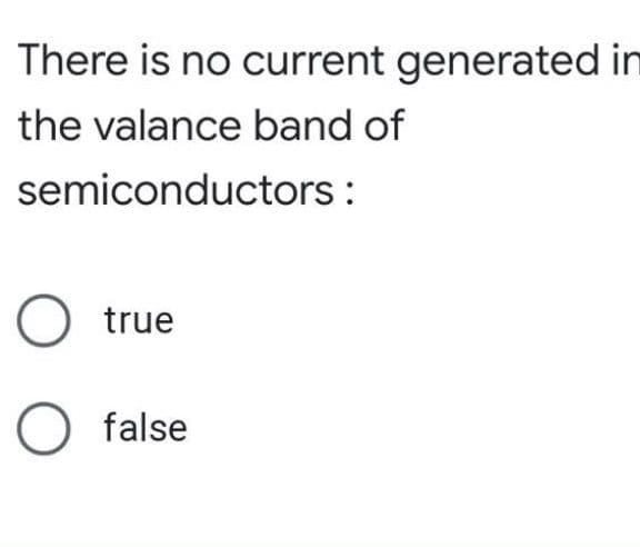 There is no current generated in
the valance band of
semiconductors :
O true
O false
