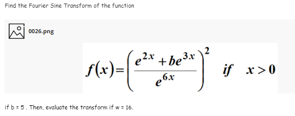 Find the Fourier Sine Transform of the function
0026.png
,2.x
2
S(x)=|
+ be3x
if x>0
6.x
e
if b = 5. Then, evaluate the transform if w = 16.
