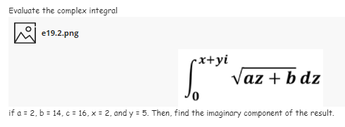 Evaluate the complex integral
e19.2.png
rx+yi
| Vaz + b dz
if a = 2, b = 14, c = 16, x = 2, and y = 5. Then, find the imaginary component of the result.
