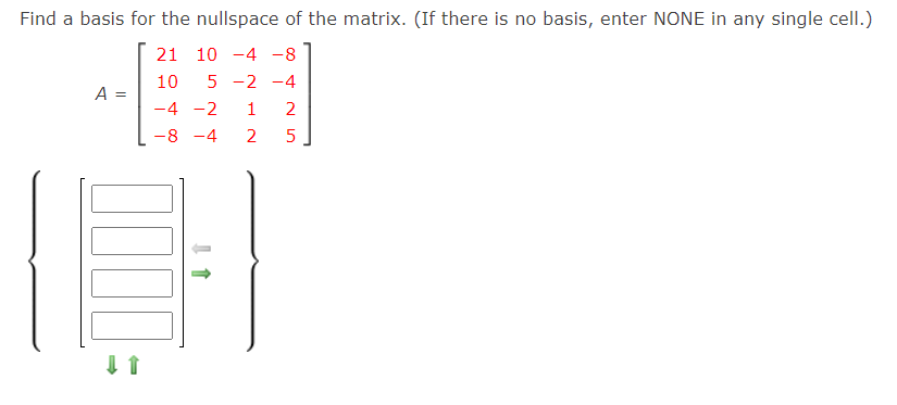 Find a basis for the nullspace of the matrix. (If there is no basis, enter NONE in any single celI.)
21 10 -4 -8
10
A =
5 -2 -4
-4 -2
1
2
-8 -4
2
