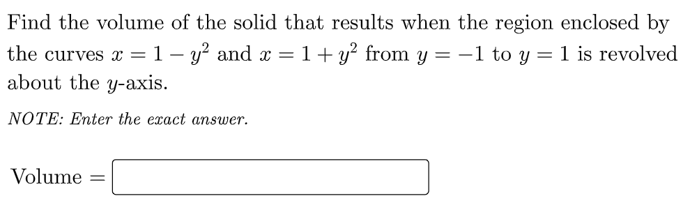 Find the volume of the solid that results when the region enclosed by
the curves x =1- y? and x = 1+ y? from y = -1 to y = 1 is revolved
about the y-axis.
NOTE: Enter the exact answer.
Volume
