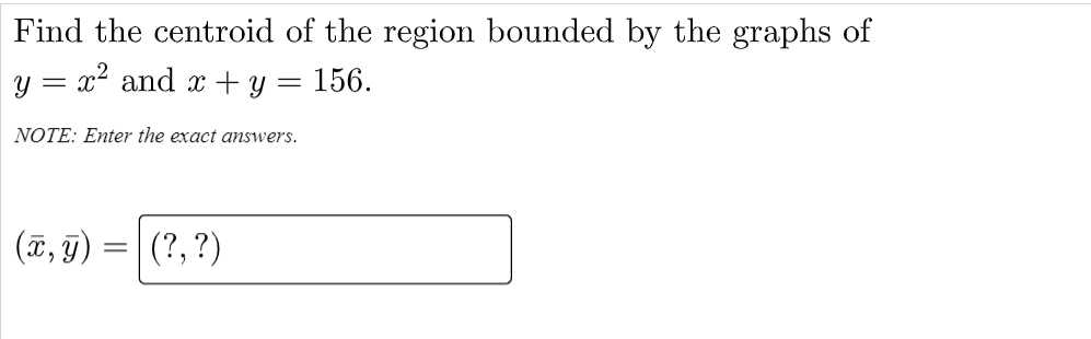 Find the centroid of the region bounded by the graphs of
y = x² and x + y = 156.
NOTE: Enter the exact answers.
(ã, g)
(?, ?)
