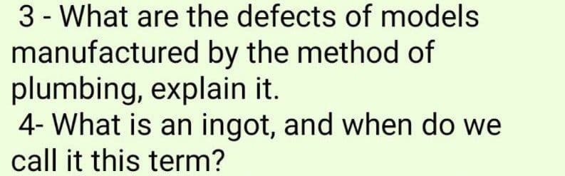 3- What are the defects of models
manufactured by the method of
plumbing, explain it.
4- What is an ingot, and when do we
call it this term?
