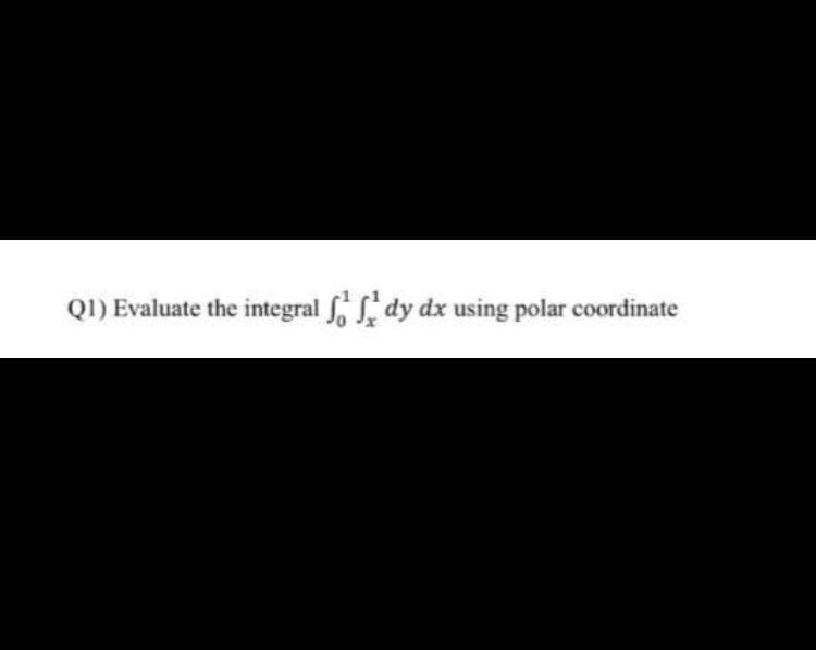 Q1) Evaluate the integral dy dx using polar coordinate
