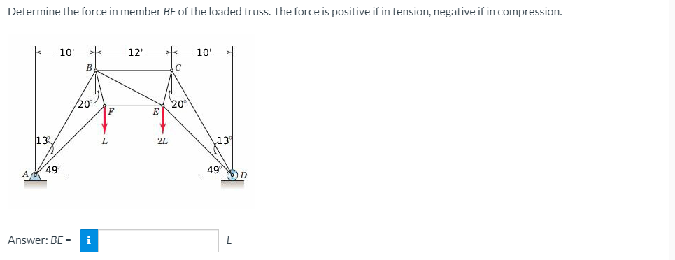 Determine the force in member BE of the loaded truss. The force is positive if in tension, negative if in compression.
10'
12'
10
20
F
20
E
13
\13
L
2L
49
A
49
Answer: BE =
L
