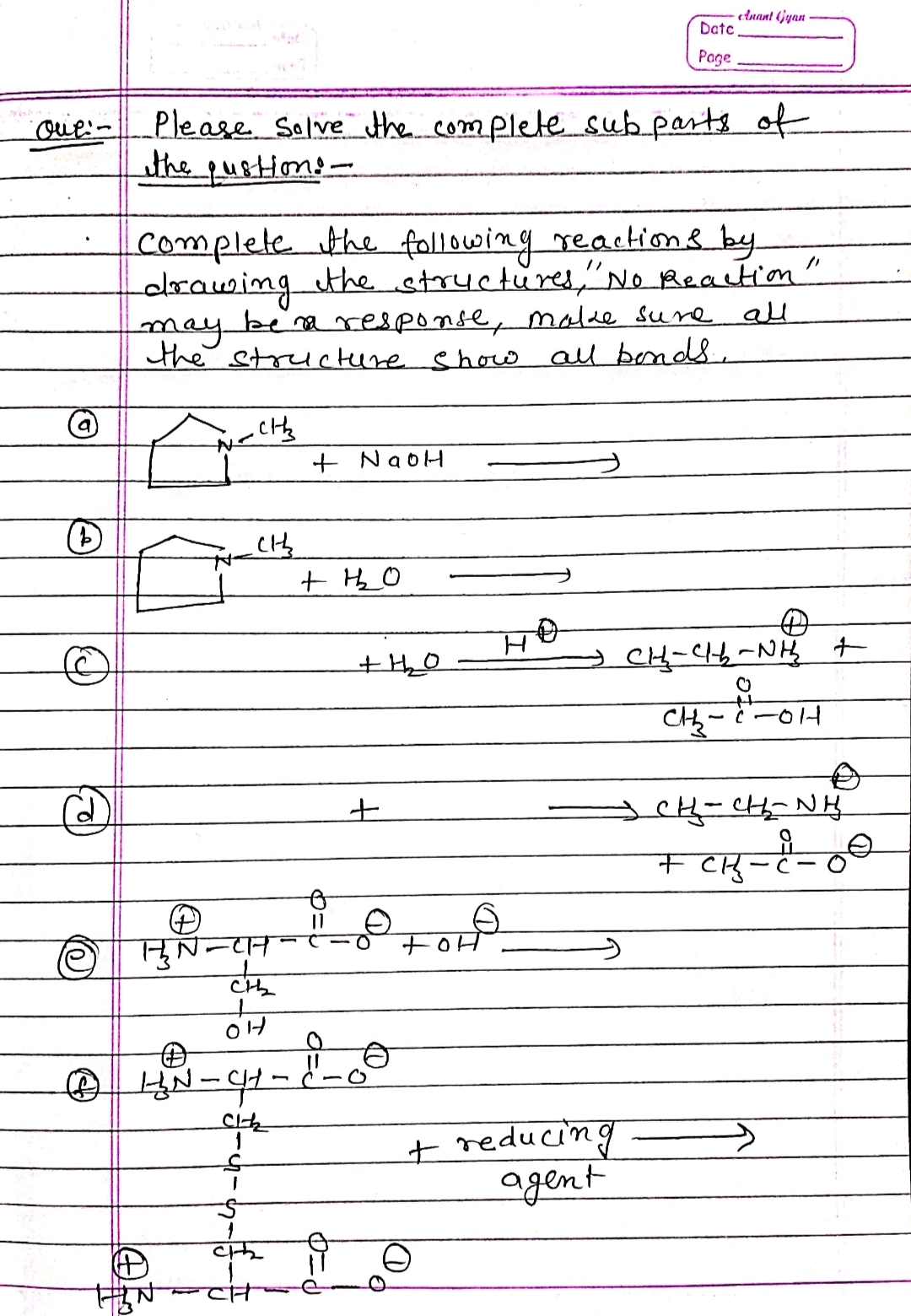 cluant (jyan
Datc
Page
Please Salve Hthe..complete sub parts of
the pustions-
complete the following reactions by
-drawing the structures,"No Reactiom"
maybera response, malke sune all
the structure shouo all bend8,
+ NaoH
CH-C14-NH t
the
- i -014
शमुद-पर-
मुN=CH
t reducing
agent
