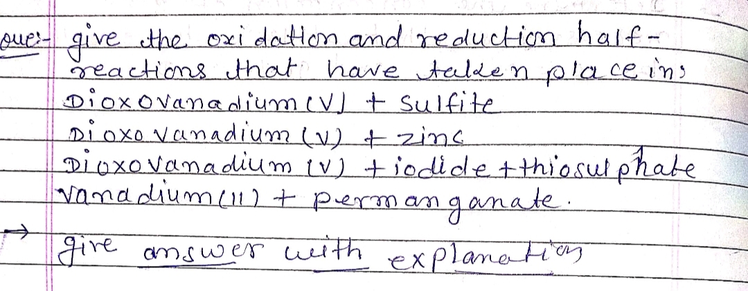 oue- give the oxi datlon and reductiom half-
reactions that have talde n pla ce ins
Dioxovanadiumev) + Sulfite
Dioxo vanadium (v) +zins
Dioxovanadium iv) +iodide tthiosul phate
vanadiumc))+ permanganate.
give amswer with
explanatiay
