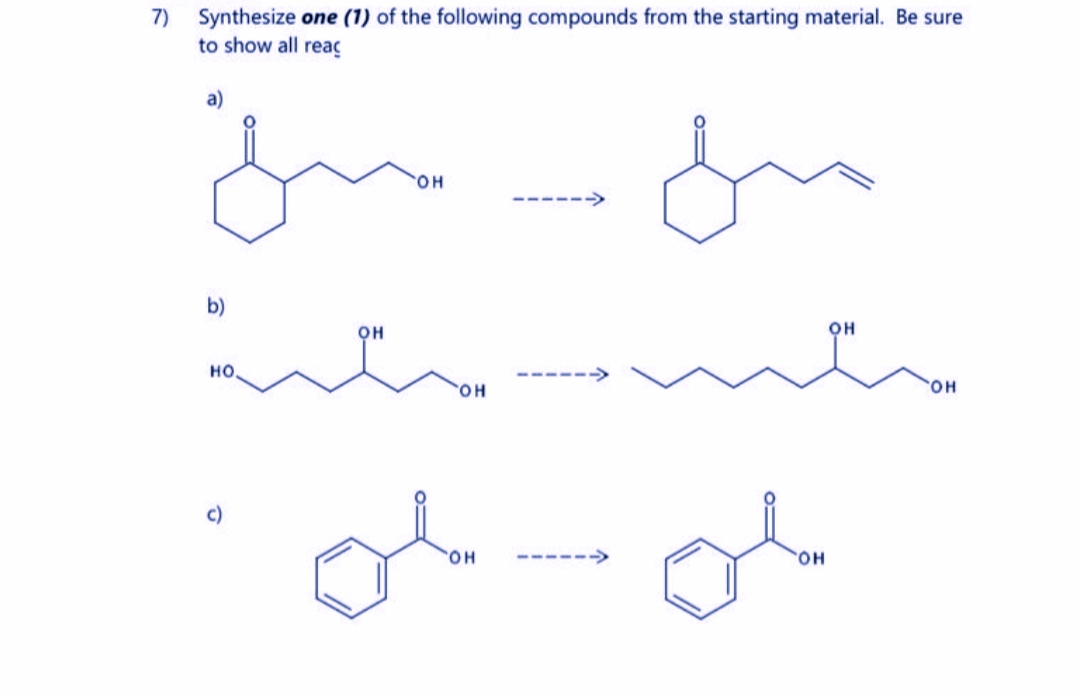 7) Synthesize one (1) of the following compounds from the starting material. Be sure
to show all reaç
HO
---
b)
OH
он
но.
---
HO.
HO.
c)
HO.
------
HO.

