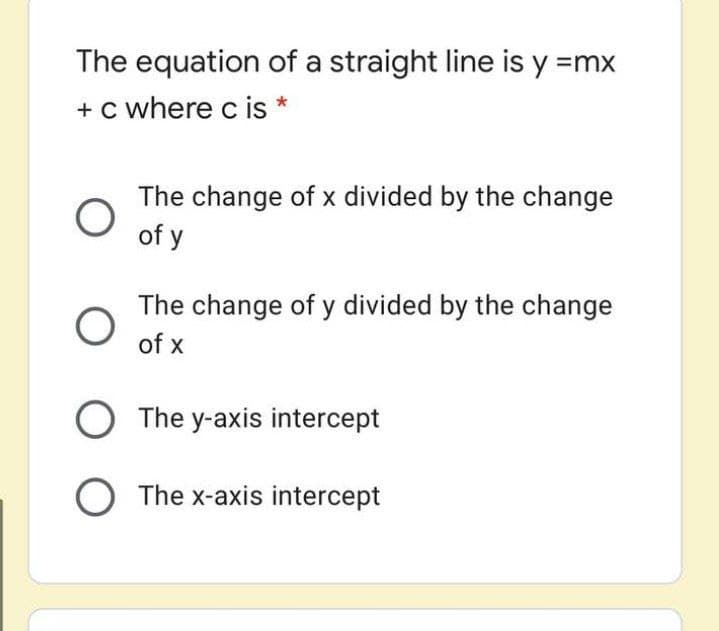 The equation of a straight line is y =mx
+ c where c is
The change of x divided by the change
of y
The change of y divided by the change
of x
O The y-axis intercept
O The x-axis intercept
