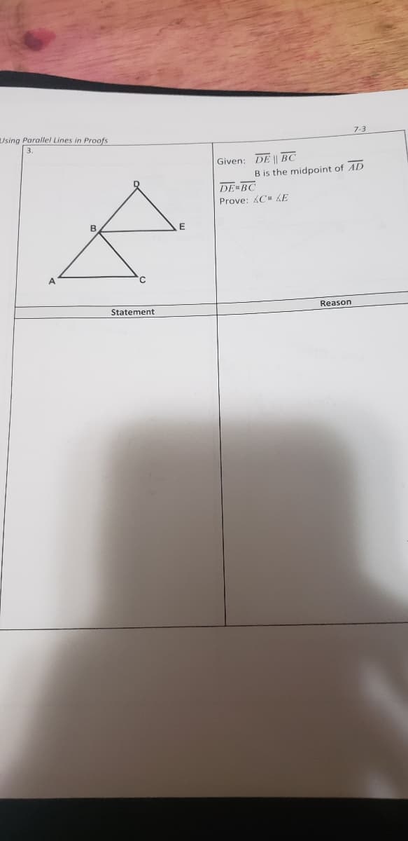 Using Parallel Lines in Proofs
7-3
Given: DE | BC
B is the midpoint of AD
DE BC
Prove: 4C LE
B
C.
Reason
Statement
