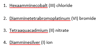 1. Hexaamminecobalt (III) chloride
2. Diamminetetrabromoplatinum (VI) bromide
3. Tetraaquacadmium (II) nitrate
4. Diamminesilver (1) ion
