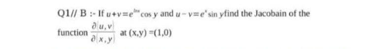 Q1// B:- If u+v=ecos y and u-v=e'sin yfind the Jacobain of the
au, v
function
at (x,y) =(1,0)
ax,y)
