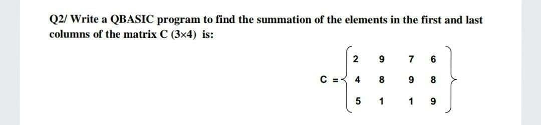 Q2/ Write a QBASIC program to find the summation of the elements in the first and last
columns of the matrix C (3x4) is:
7
4
8
5
1
1
9.
