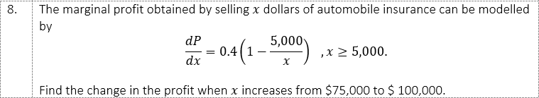 The marginal profit obtained by selling x dollars of automobile insurance can be modelled
by
8.
(1-500)
dP
0.4 (1
,x 2 5,000.
dx
Find the change in the profit when x increases from $75,000 to $ 100,000.
