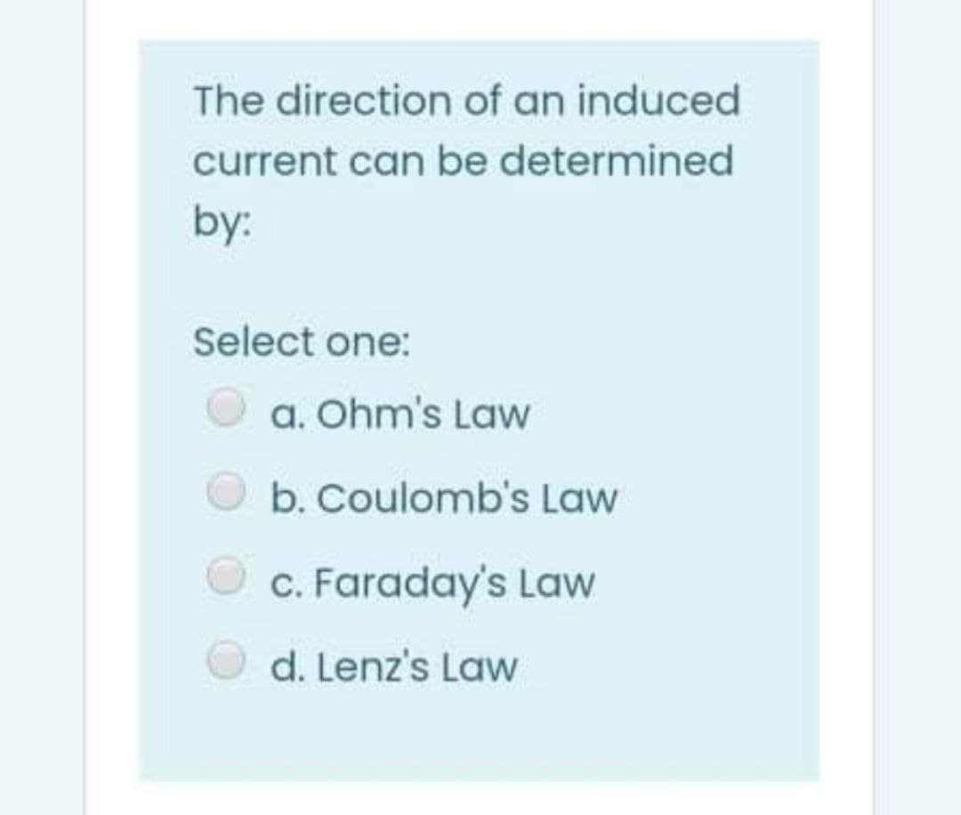 The direction of an induced
current can be determined
by:
Select one:
a. Ohm's Law
b. Coulomb's Law
c. Faraday's Law
d. Lenz's Law
