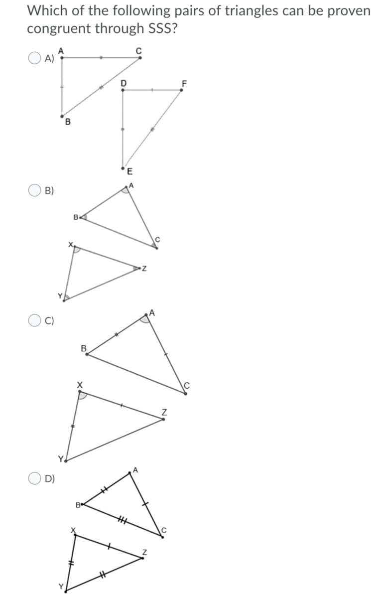 Which of the following pairs of triangles can be proven
congruent through SSS?
C
O A)
D
F
B)
B
B
D)

