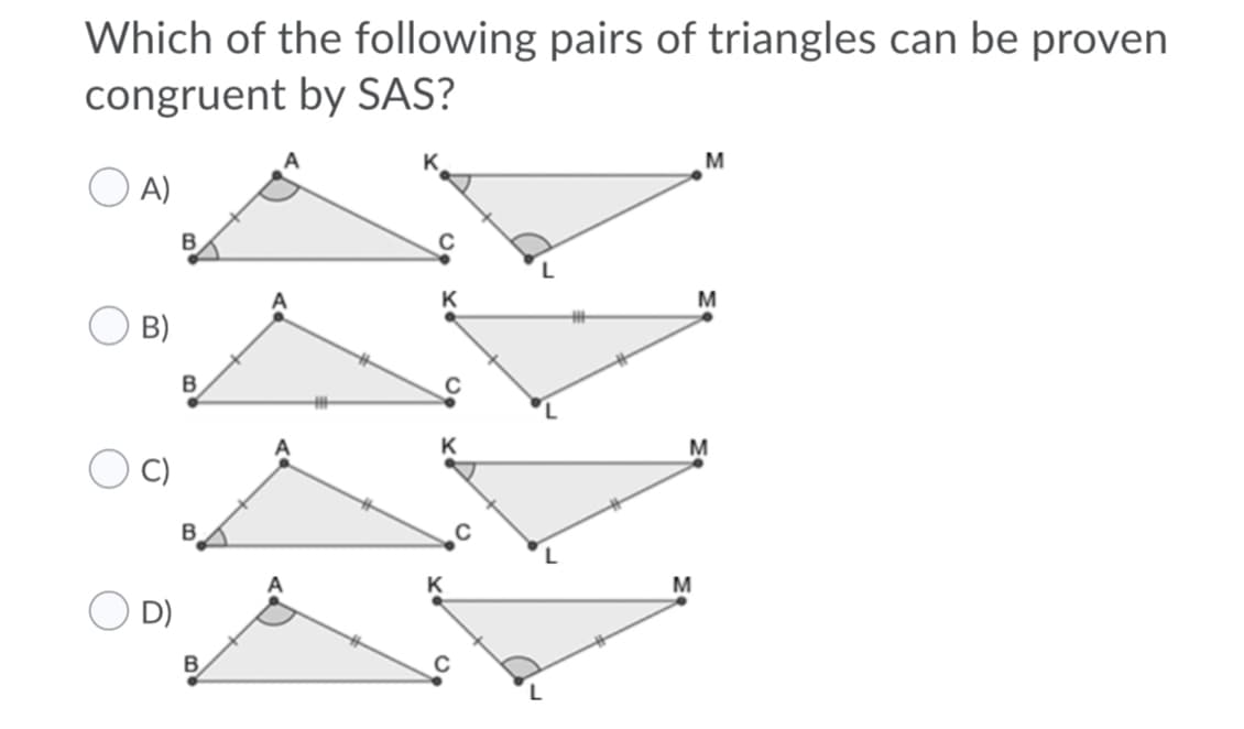 Which of the following pairs of triangles can be proven
congruent by SAS?
O A)
B.
B)
B
M
K
M
D)
B

