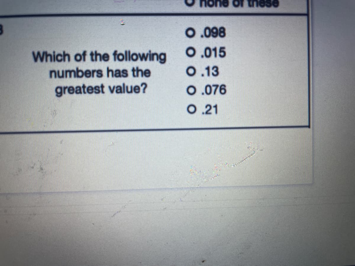Of these
0.098
Which of the following O.015
numbers has the
0.13
greatest value?
0.076
O.21
