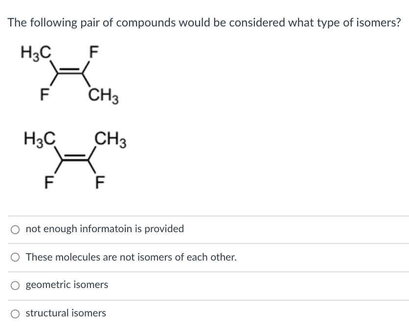The following pair of compounds would be considered what type of isomers?
H3C
F
F
CH3
H3C
CH3
F
F
not enough informatoin is provided
These molecules are not isomers of each other.
O geometric isomers
O structural isomers
