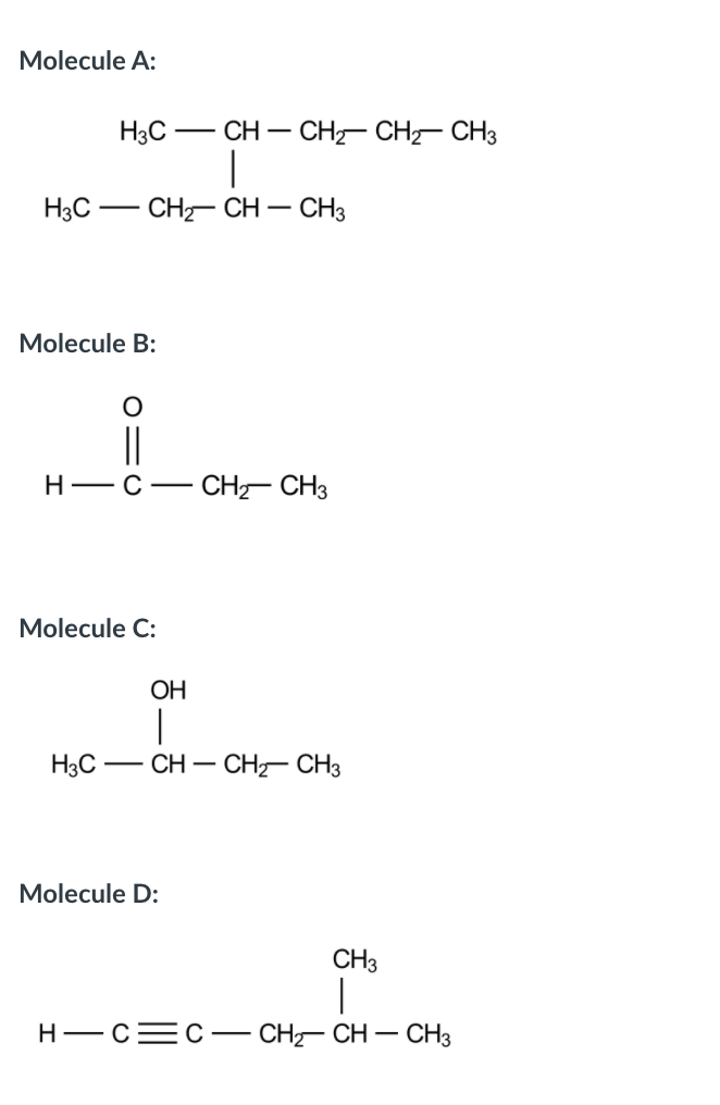 Molecule A:
CH – CH- CH CH3
|
H3C -
H3C -
CH- CH – CH3
Molecule B:
||
H -C-
CH- CH3
Molecule C:
ОН
|
H3C -
CH – CH- CH3
Molecule D:
CH3
|
Н—с— с — СН— CH — СНз
