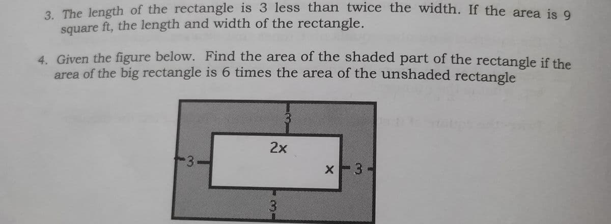 3. The length of the rectangle is 3 less than twice the width. If the area ie .
square ft, the length and width of the rectangle.
4 Given the figure below. Find the area of the shaded part of the rectangle if the
area of the big rectangle is 6 times the area of the unshaded rectangle
2x
3.
