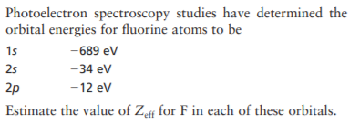 Photoelectron spectroscopy studies have determined the
orbital energies for fluorine atoms to be
15
-689 ev
25
-34 ev
2p
-12 ev
Estimate the value of Zff for F in each of these orbitals.
