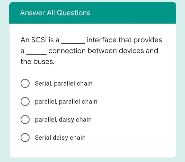 Answer All Questions
An SCSI is a
interface that provides
a
connection between devices and
the buses.
Serial, parallel chain
parallel, parallel chain
parallel, daisy chain
O Serial daisy chain
