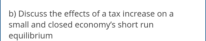 b) Discuss the effects of a tax increase on a
small and closed economy's short run
equilibrium
