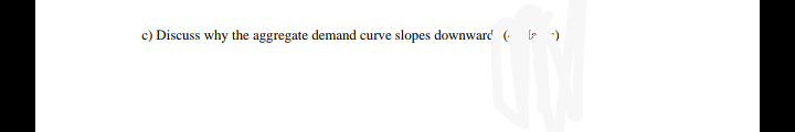 c) Discuss why the aggregate demand curve slopes downward ( )
