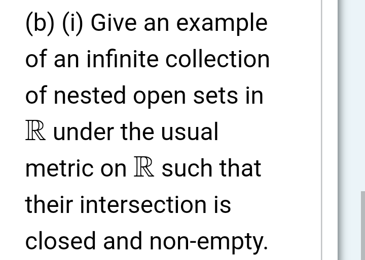 (b) (i) Give an example
of an infinite collection
of nested open sets in
R under the usual
metric on R such that
their intersection is
closed and non-empty.
