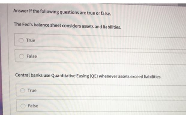 Answer if the following questions are true or false.
The Fed's balance sheet considers assets and liabilities.
True
False
Central banks use Quantitative Easing (QE) whenever assets exceed liabilities.
True
False