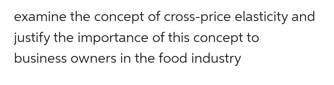 examine the concept of cross-price elasticity and
justify the importance of this concept to
business owners in the food industry