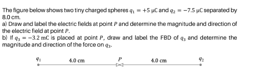 a) Draw and label the electric fields at point P and determine the magnitude and direction of
the electric field at point P.
