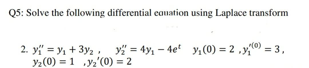 Q5: Solve the following differential eauation using Laplace transform
(0) –
2. y = y1 + 3y2 , y" = 4y, – 4e' y,(0) = 2 ,y, = 3,
y2(0) = 1 ,y2'(0) = 2
%3D
