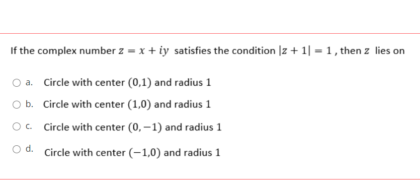 If the complex number z = x + iy satisfies the condition |z + 1| = 1, then z lies on
а.
Circle with center (0,1) and radius 1
O b. Circle with center (1,0) and radius 1
O c.
Circle with center (0, –1) and radius 1
O d.
Circle with center (-1,0) and radius 1
