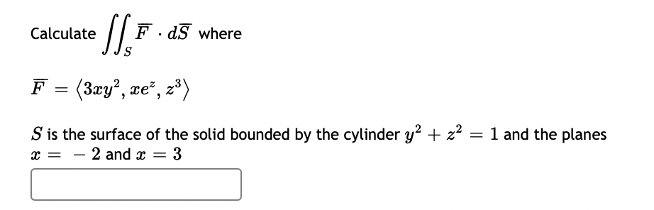 Calculate
F. dS where
F = (3ry?, xe", z³)
S is the surface of the solid bounded by the cylinder y? + z?
x = - 2 and x = 3
1 and the planes
