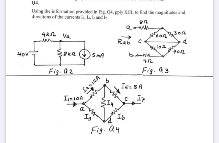 Q4.
Using the information provided in Fig. Q4, pply KCL to find the magnitudes and
directions of the currents Is, I4, Is and I,
4K2 va
302
Rab
d
40v
$8K2 (V) s mA
402
bam
Fig. Q2
Fig. 43
Is= 8 A
I=10A
c I7
a
16
Fig. Q4
