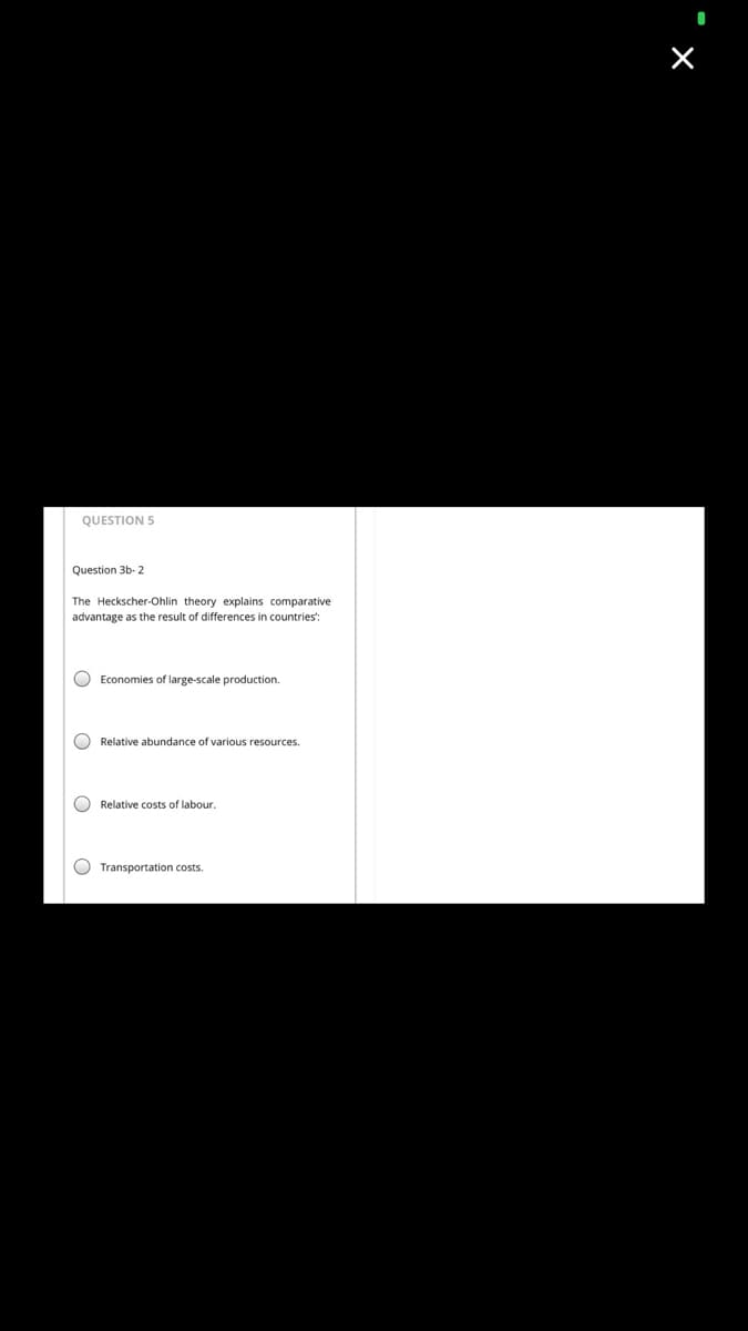 QUESTION 5
Question 3b- 2
The Heckscher-Ohlin theory explains comparative
advantage as the result of differences in countries:
O Economies of large-scale production.
O Relative abundance of various resources.
O Relative costs of labour.
O Transportation costs.
