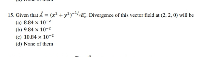 15. Given that A = (x² + y²)¯/2a. Divergence of this vector field at (2, 2, 0) will be
(a) 8.84 × 10-2
(b) 9.84 × 10-2
(c) 10.84 × 10-2
(d) None of them

