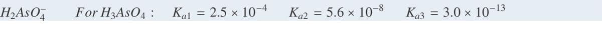 For H3ASO4 :
Kal = 2.5 x 10-4
Ka2 = 5.6 × 10-8
Ka3 = 3.0 × 10-13
