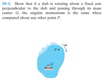 19-3. Show that if a slab is rotating about a fixed axis
perpendicular to the slab and passing through its mass
center G, the angular momentum is the same when
computed about any other point P.
P.

