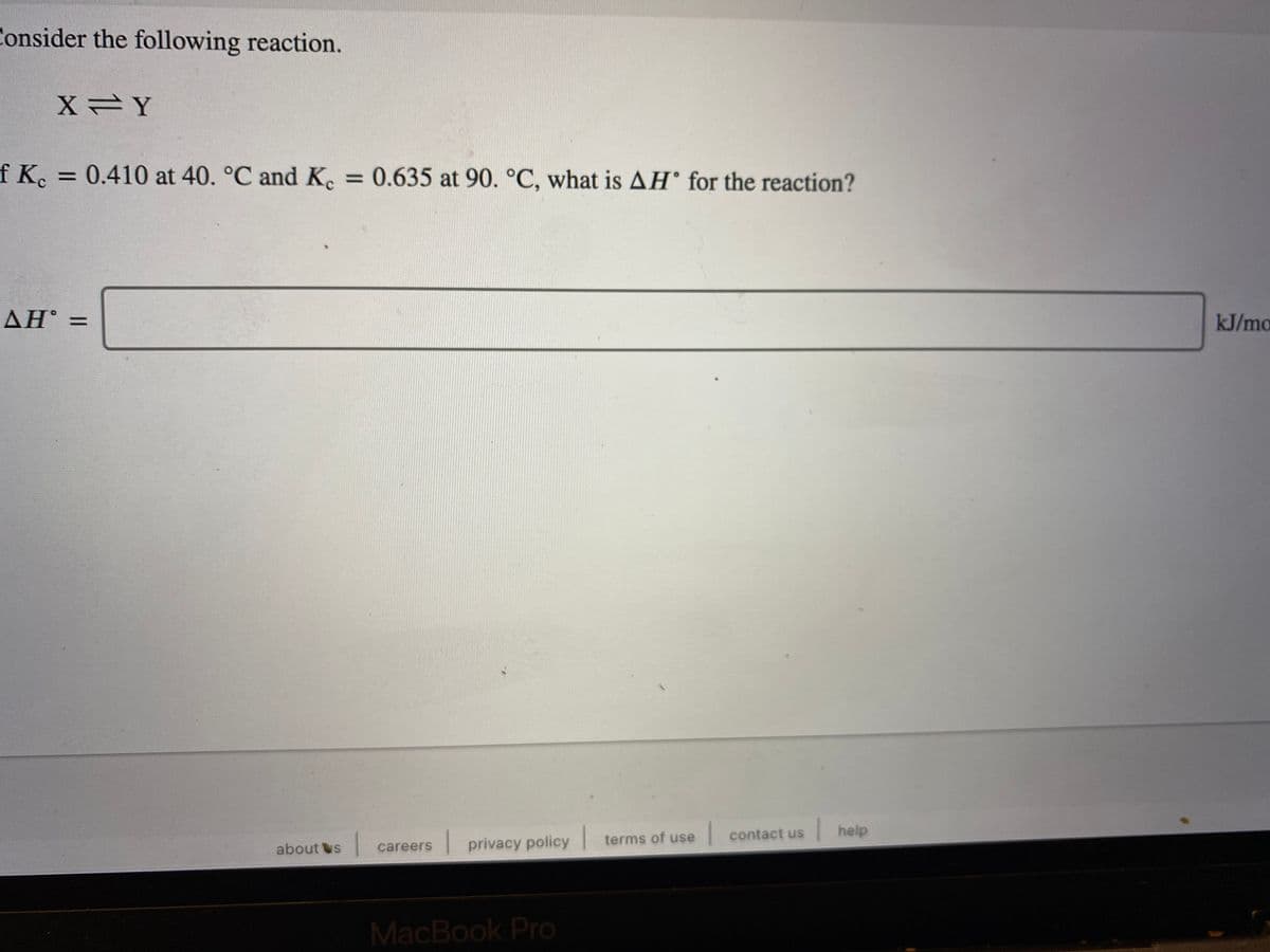 Consider the following reaction.
f K. = 0.410 at 40. °C and K. = 0.635 at 90. °C, what is AH° for the reaction?
AH =
kJ/mo
contact us
help
careers
I privacy policy terms of use
about s
MacBook Pro
