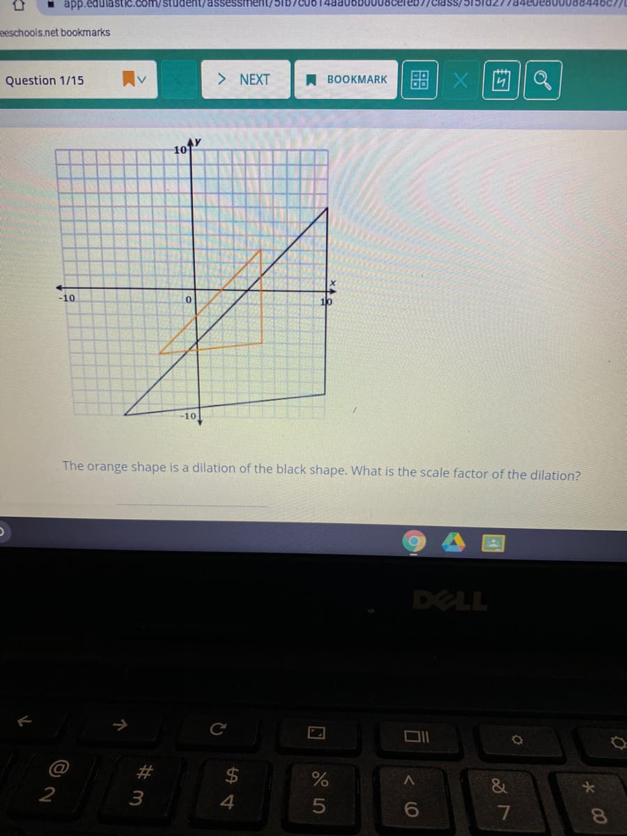 i app.edulastic.com/student/assessment/51D/CU014aa0ob0008celeb7/Ciass/ 5151d27
eeschools.net bookmarks
Question 1/15
NEXT
A BOOKMARK
10
-10
-10
The orange shape is a dilation of the black shape. What is the scale factor of the dilation?
DELL
$4
4
&
7
CO
%# 3
