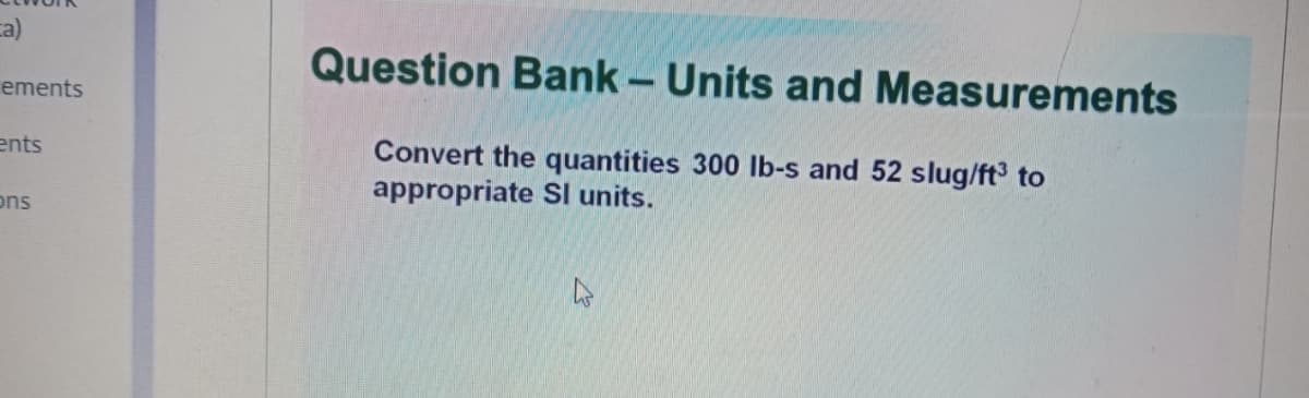 ca)
Question Bank – Units and Measurements
-
ements
Convert the quantities 300 lb-s and 52 slug/ft³ to
appropriate SI units.
ents
ons
